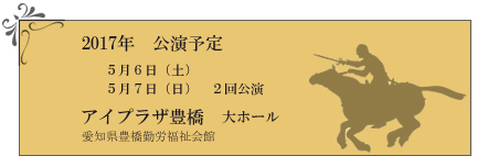 2017年公演予定　5月6日（土）5月7日（日）2回公演　アイプラザ豊橋大ホール　愛知県豊橋勤労福祉会館