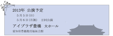 2013年公演予定　5月5日（日）5月6日（月祝）2回公演　アイプラザ豊橋大ホール　愛知県豊橋勤労福祉会館